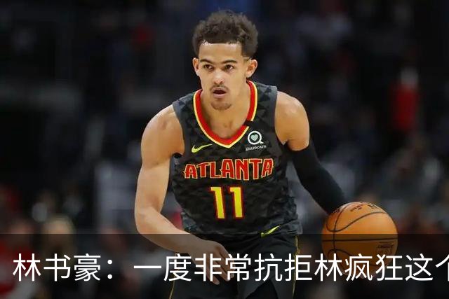 林书豪：一度非常抗拒林疯狂这个词 因为我发现再也无法超越自己
